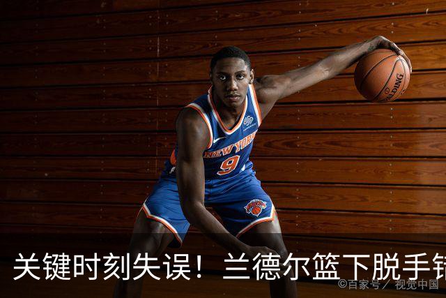 关键时刻失误！兰德尔篮下脱手错失得分良机