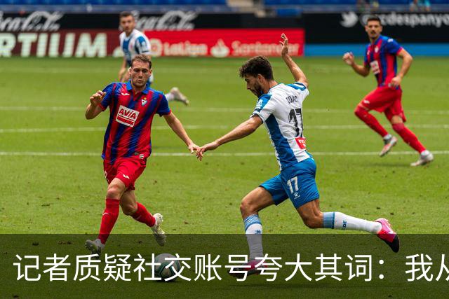 记者质疑社交账号夸大其词：我从未提及勇士打包交易