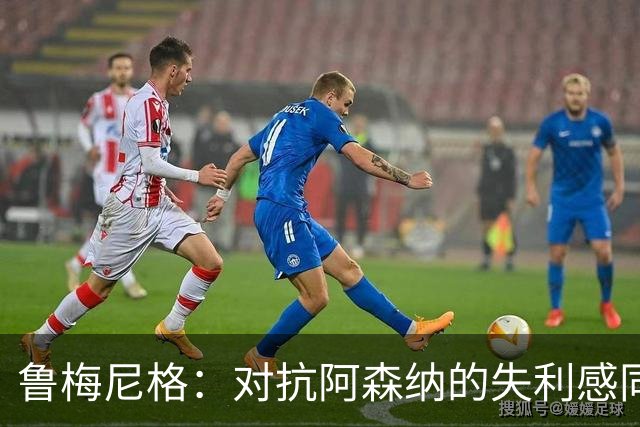 鲁梅尼格：对抗阿森纳的失利感同身受；关注孔帕尼的健康恢复